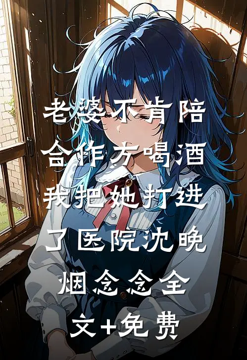 老婆不肯陪合作方喝酒，我把她打进了医院沈晚烟念念全文+免费