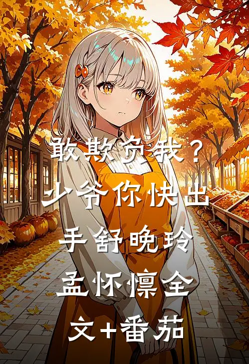 敢欺负我？少爷你快出手舒晚玲孟怀懔全文+番茄