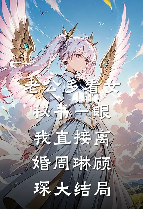 老公多看女秘书一眼，我直接离婚周琳顾琛大结局