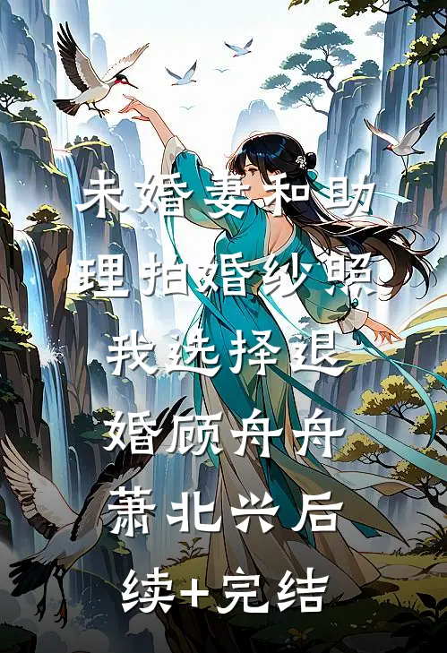 未婚妻和助理拍婚纱照，我选择退婚顾舟舟萧北兴后续+完结
