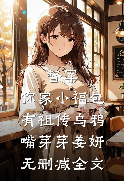 督军，你家小福包有祖传乌鸦嘴芽芽姜妍无删减全文