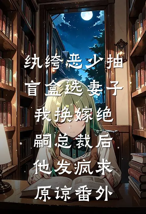 纨绔恶少抽盲盒选妻子，我换嫁绝嗣总裁后他发疯求原谅番外