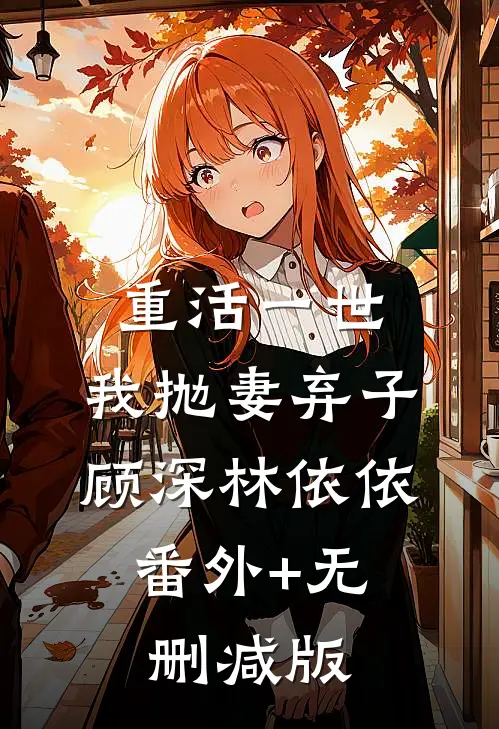 重活一世，我抛妻弃子顾深林依依:番外+无删减版