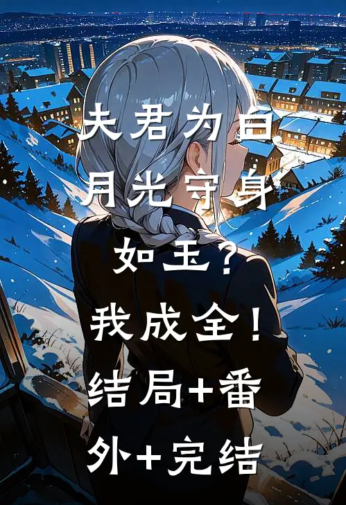 夫君为白月光守身如玉？我成全！:结局+番外+完结