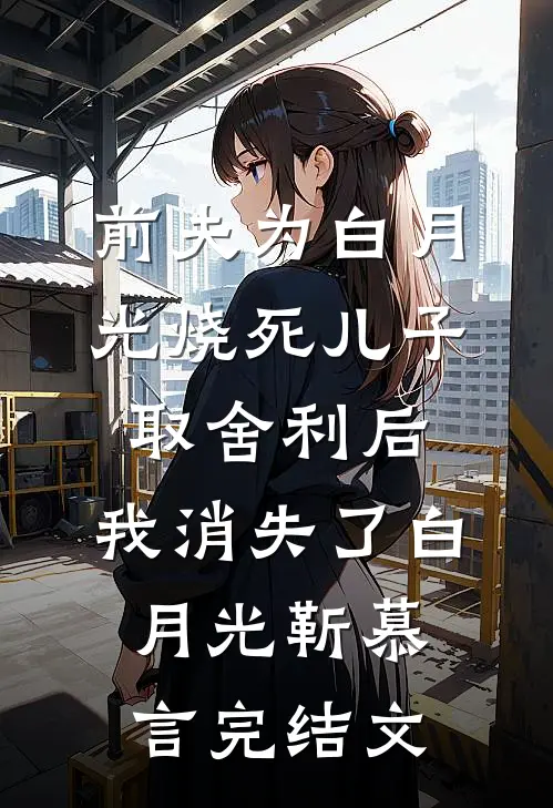 前夫为白月光烧死儿子取舍利后，我消失了白月光靳慕言完结文