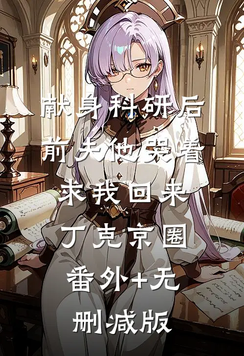 献身科研后，前夫他哭着求我回来丁克京圈:番外+无删减版