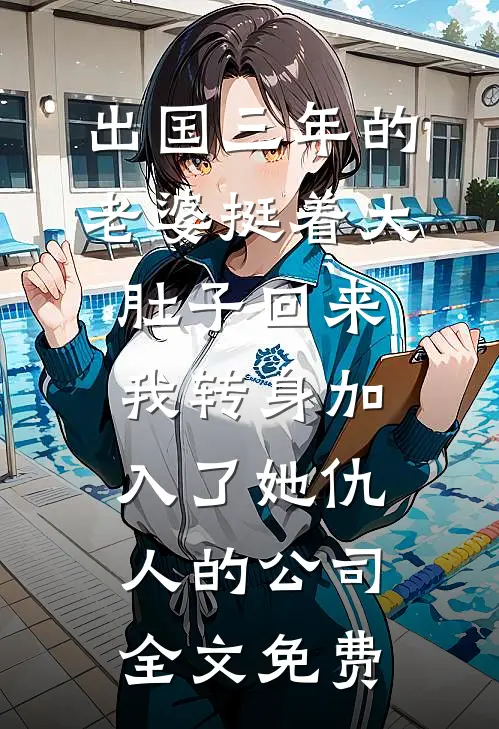 出国三年的老婆挺着大肚子回来，我转身加入了她仇人的公司全文免费