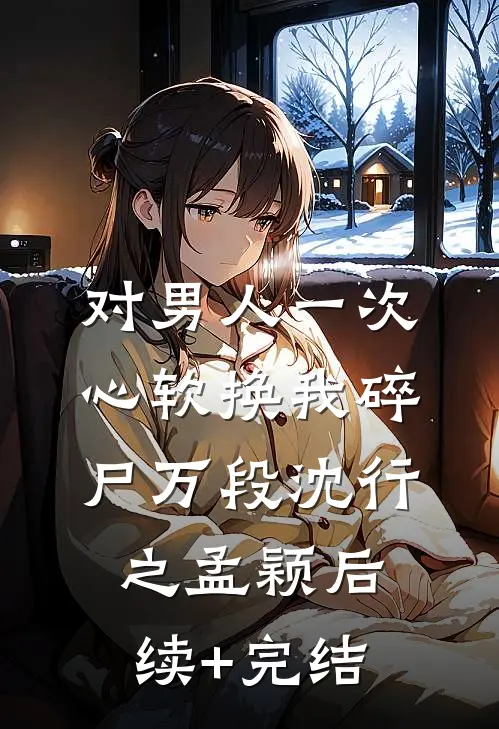 对男人一次心软换我碎尸万段沈行之孟颖后续+完结