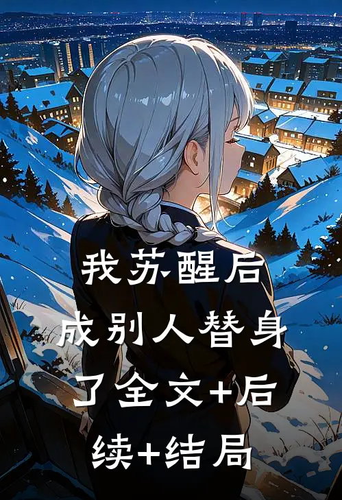 我苏醒后，成别人替身了全文+后续+结局