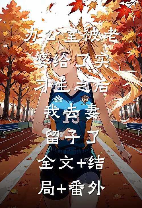 办公室被老婆给了实习生之后，我去妻留子了:全文+结局+番外