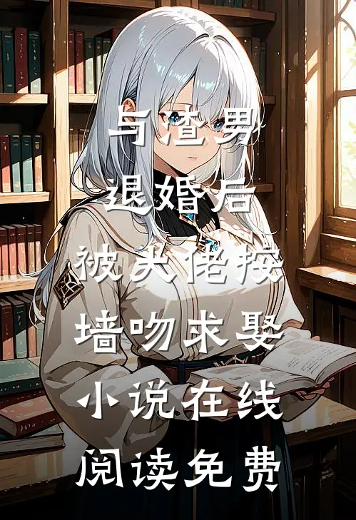 与渣男退婚后，被大佬按墙吻求娶小说在线阅读免费