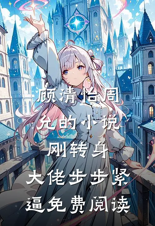 顾清怡周允的小说刚转身，大佬步步紧逼免费阅读