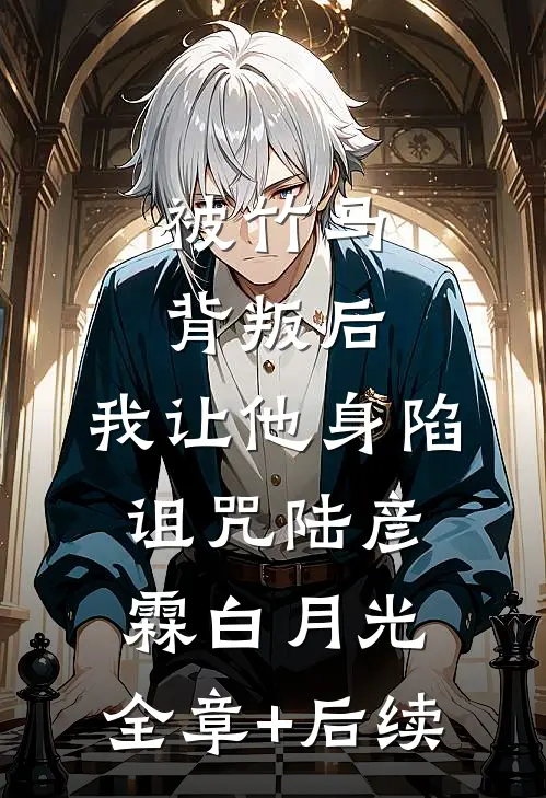 被竹马背叛后，我让他身陷诅咒陆彦霖白月光:全章+后续