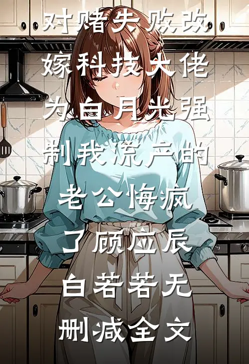 对赌失败改嫁科技大佬，为白月光强制我流产的老公悔疯了顾应辰白若若无删减全文