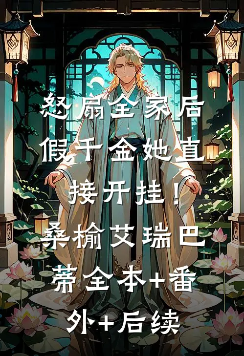 怒扇全家后，假千金她直接开挂！桑榆艾瑞巴蒂全本+番外+后续