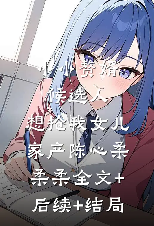 小小赘婿候选人，想抢我女儿家产陈心柔柔柔全文+后续+结局