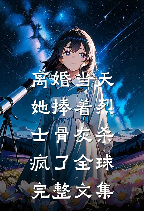 离婚当天，她捧着烈士骨灰杀疯了全球完整文集