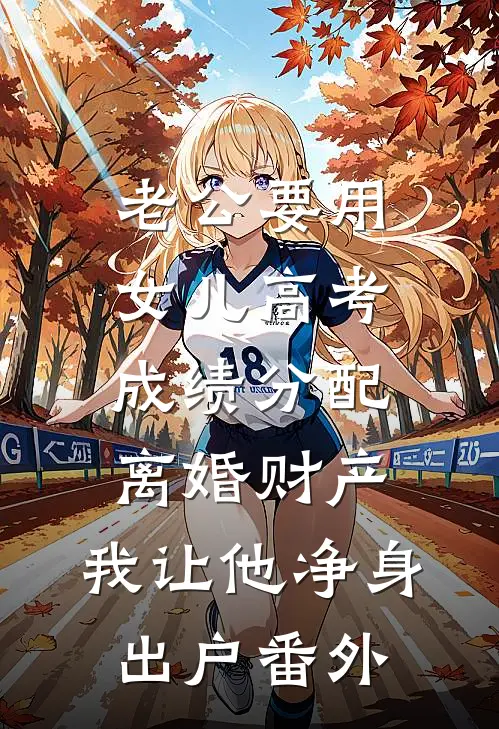 老公要用女儿高考成绩分配离婚财产，我让他净身出户番外