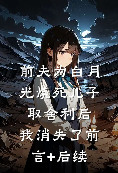 前夫为白月光烧死儿子取舍利后，我消失了前言+后续