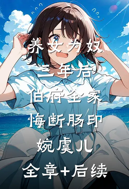 养女为奴三年后，伯府全家悔断肠印婉虞儿:全章+后续