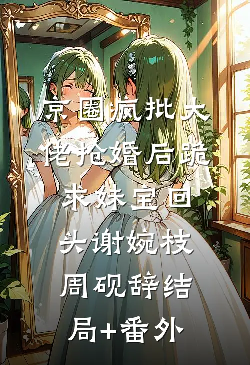 京圈疯批大佬抢婚后跪求妹宝回头谢婉枝周砚辞结局+番外