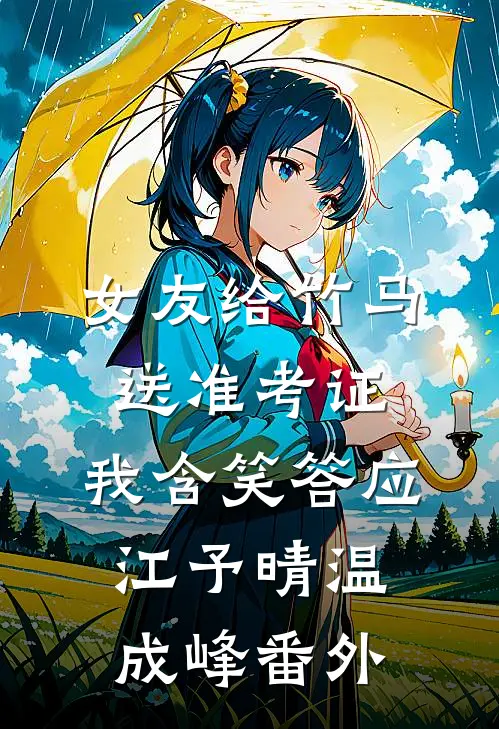 女友给竹马送准考证，我含笑答应江予晴温成峰番外