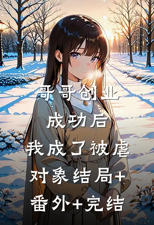 哥哥创业成功后，我成了被虐对象结局+番外+完结
