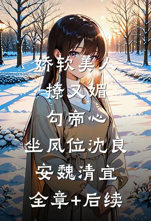 娇软美人撩又媚，勾帝心，坐凤位沈良安魏清宜:全章+后续