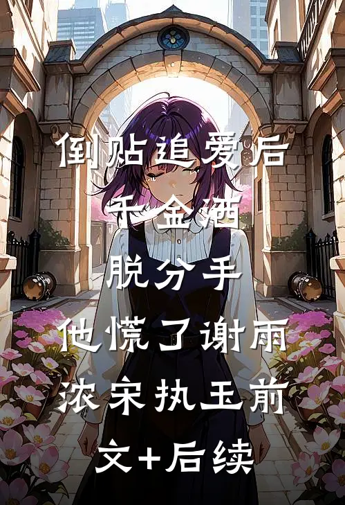 倒贴追爱后，千金洒脱分手，他慌了谢雨浓宋执玉前文+后续