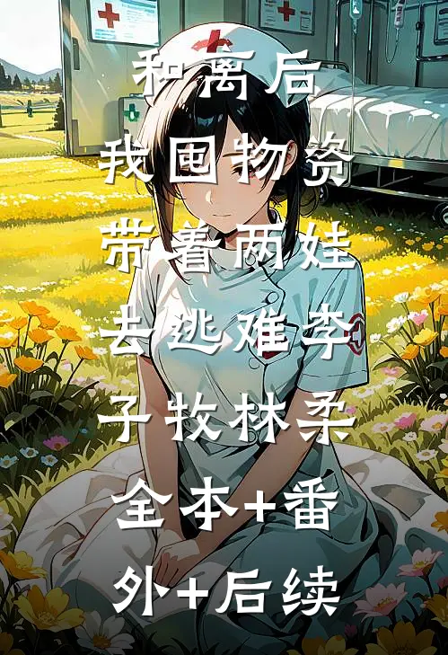 和离后，我囤物资带着两娃去逃难李子牧林柔:全本+番外+后续