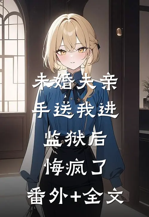 未婚夫亲手送我进监狱后，悔疯了:(番外)+(全文)