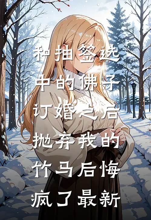 和抽签选中的佛子订婚之后，抛弃我的竹马后悔疯了最新