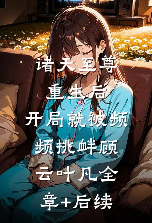 诸天至尊重生后，开局就被频频挑衅顾云叶凡全章+后续