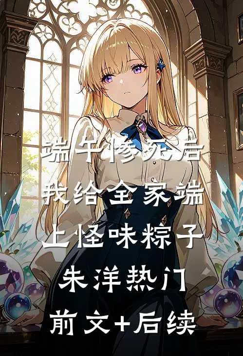 端午惨死后，我给全家端上怪味粽子朱洋热门:前文+后续