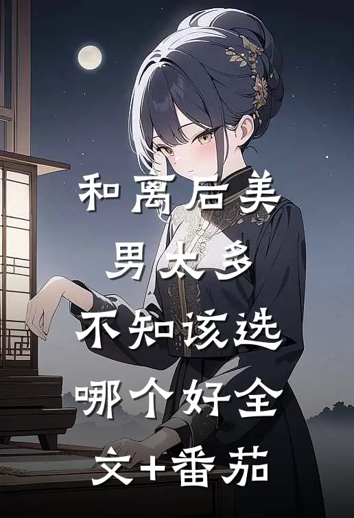 和离后美男太多，不知该选哪个好全文+番茄