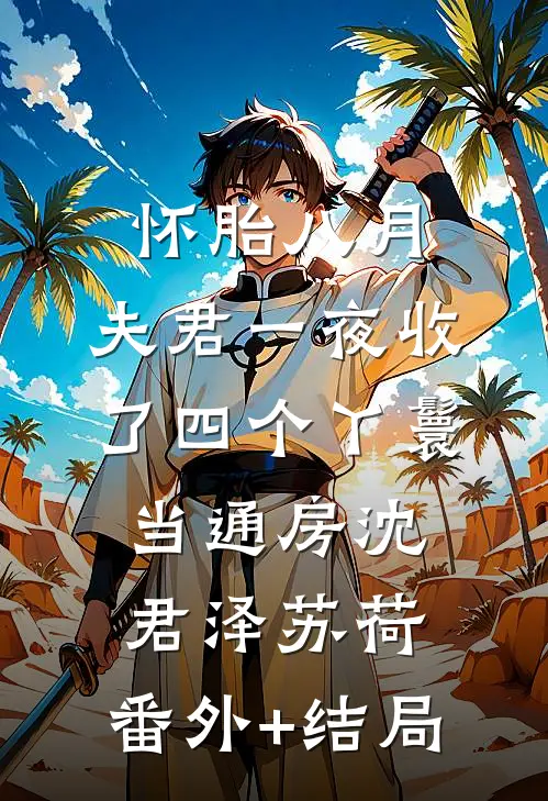 怀胎八月，夫君一夜收了四个丫鬟当通房沈君泽苏荷:(番外)+(结局)
