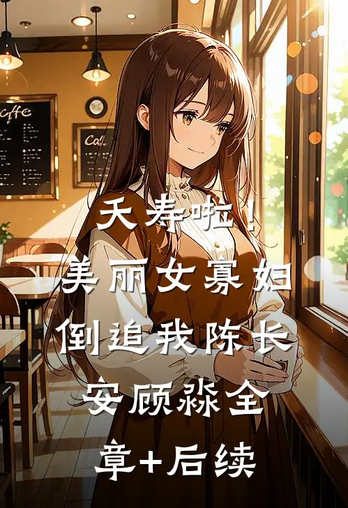 夭寿啦！美丽女寡妇倒追我陈长安顾淼全章+后续