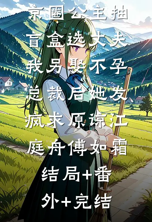京圈公主抽盲盒选丈夫，我另娶不孕总裁后她发疯求原谅江庭舟傅如霜:结局+番外+完结