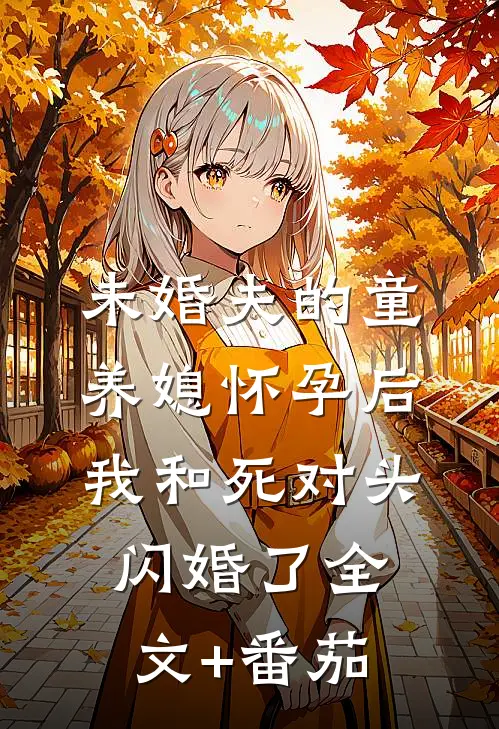 未婚夫的童养媳怀孕后，我和死对头闪婚了全文+番茄