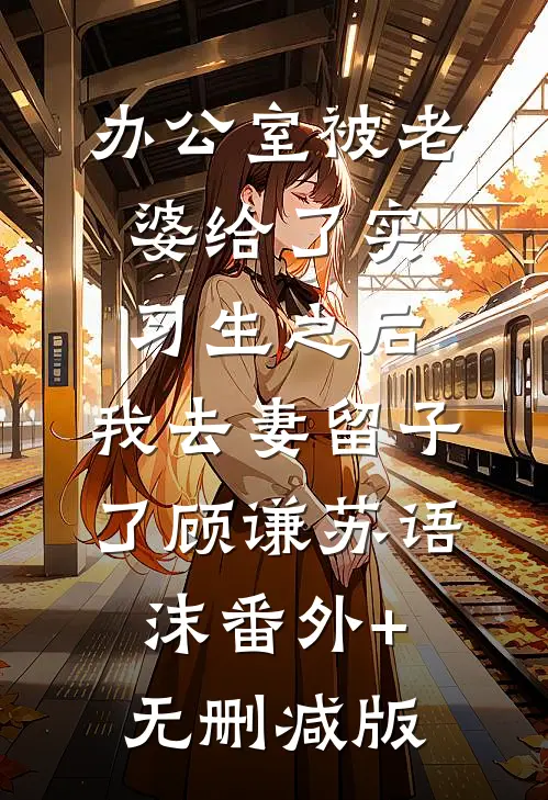 办公室被老婆给了实习生之后，我去妻留子了顾谦苏语沫番外+无删减版