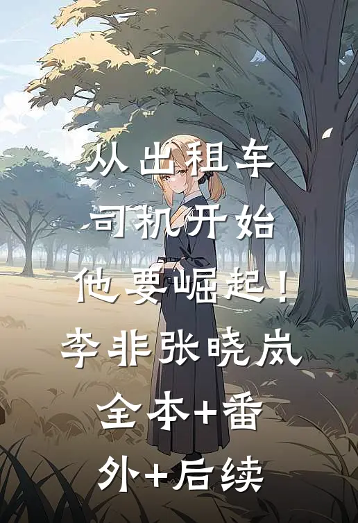 从出租车司机开始，他要崛起！李非张晓岚:全本+番外+后续
