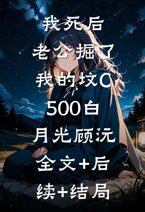 我死后，老公掘了我的坟C500白月光顾沅:全文+后续+结局