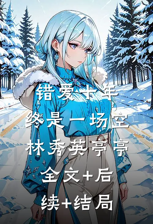 错爱十年，终是一场空林秀英亭亭全文+后续+结局