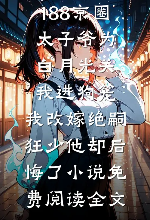 188京圈太子爷为白月光关我进狗笼，我改嫁绝嗣狂少他却后悔了小说免费阅读全文