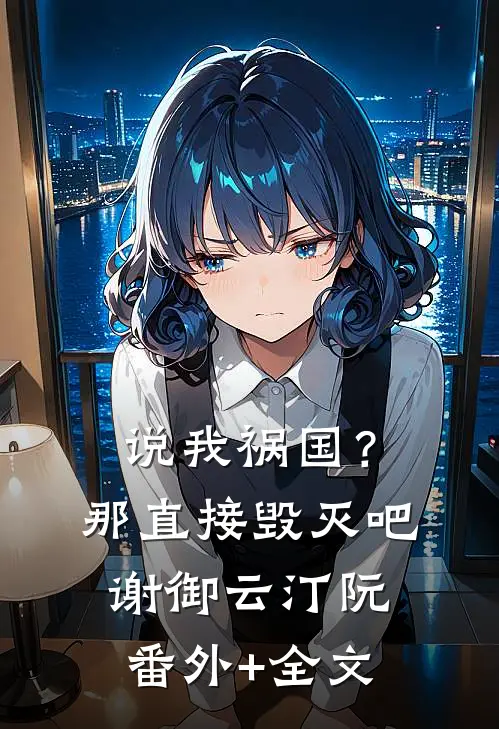 说我祸国？那直接毁灭吧谢御云汀阮:(番外)+(全文)