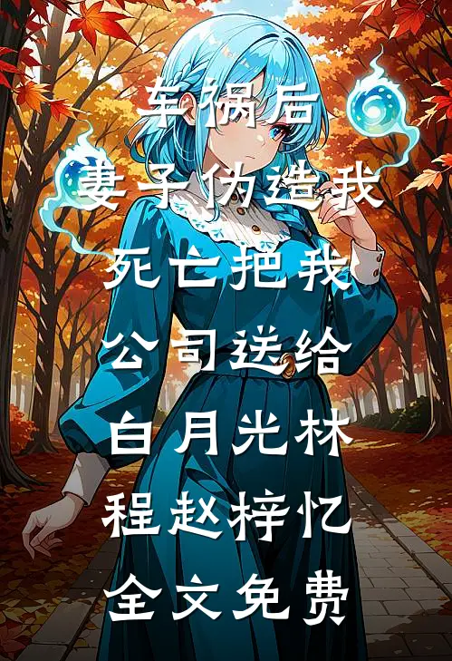 车祸后，妻子伪造我死亡把我公司送给白月光林程赵梓忆全文免费