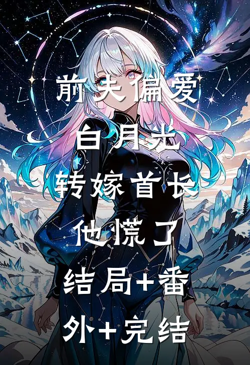 前夫偏爱白月光，转嫁首长他慌了:结局+番外+完结