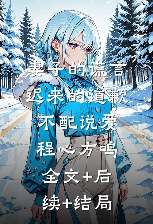 妻子的谎言：迟来的道歉不配说爱程心方鸣:全文+后续+结局
