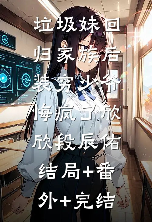 垃圾妹回归家族后，装穷少爷悔疯了欣欣段辰佑:结局+番外+完结