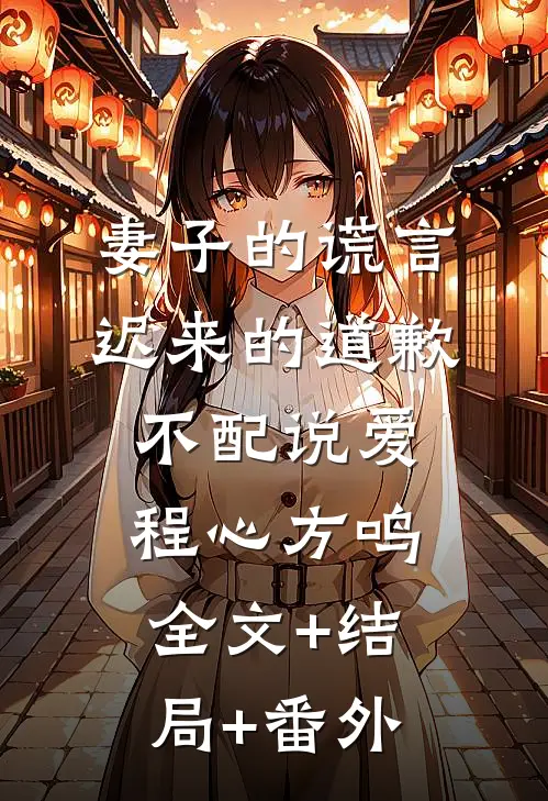 妻子的谎言：迟来的道歉不配说爱程心方鸣全文+结局+番外
